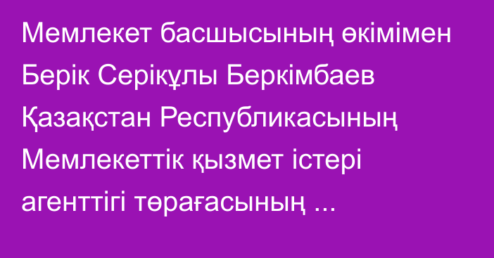 Мемлекет басшысының өкімімен Берік Серікұлы Беркімбаев Қазақстан Республикасының Мемлекеттік қызмет істері агенттігі төрағасының орынбасары болып тағайындалды