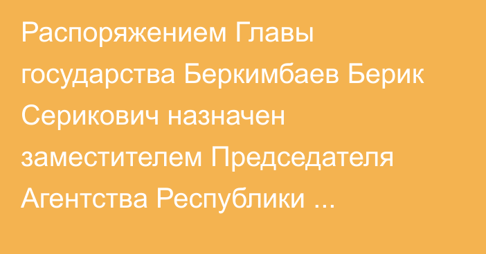 Распоряжением Главы государства Беркимбаев Берик Серикович назначен заместителем Председателя Агентства Республики Казахстан по делам государственной службы