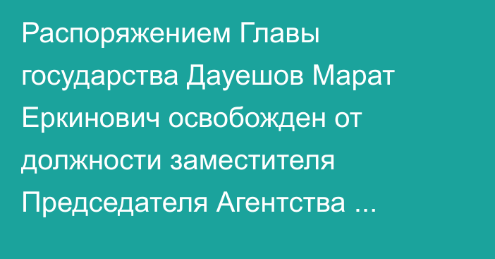 Распоряжением Главы государства Дауешов Марат Еркинович освобожден от должности заместителя Председателя Агентства Республики Казахстан по делам государственной службы