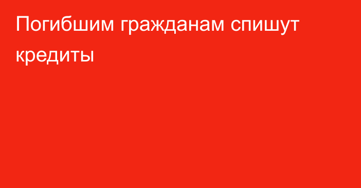 Погибшим гражданам спишут кредиты