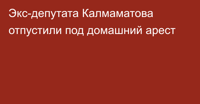 Экс-депутата Калмаматова отпустили под домашний арест