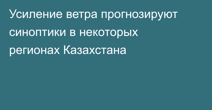 Усиление ветра прогнозируют синоптики в некоторых регионах Казахстана