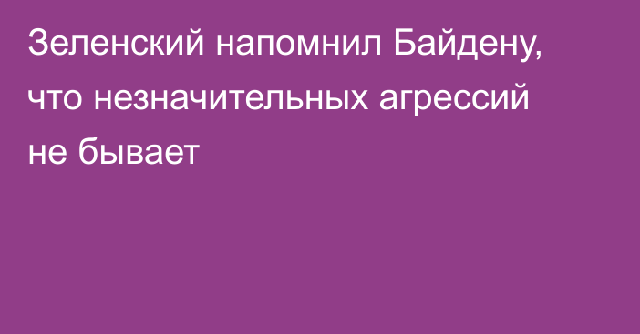 Зеленский напомнил Байдену, что незначительных агрессий не бывает