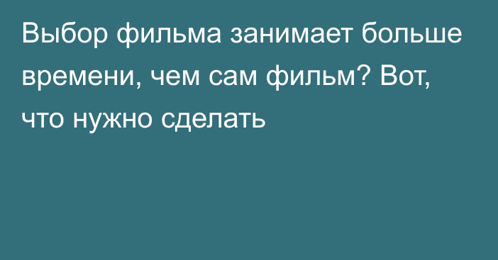 Выбор фильма занимает больше времени, чем сам фильм? Вот, что нужно сделать