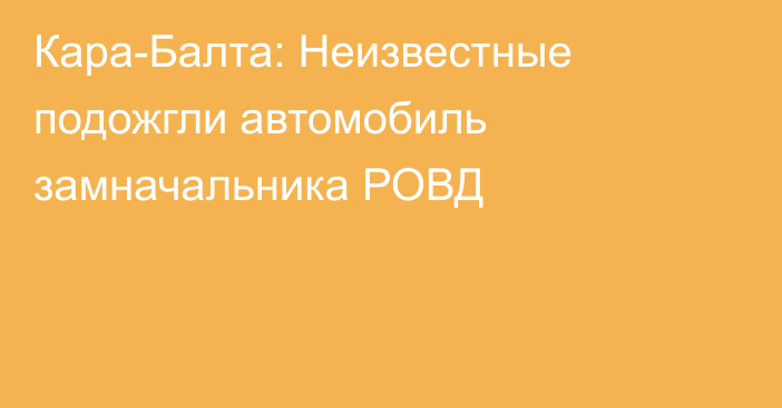 Кара-Балта: Неизвестные подожгли автомобиль замначальника РОВД