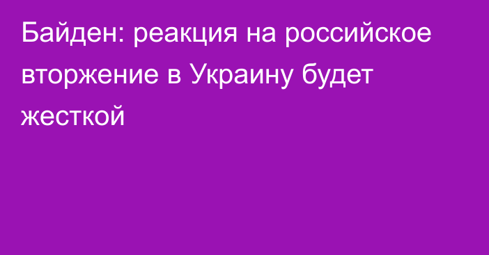 Байден: реакция на российское вторжение в Украину будет жесткой