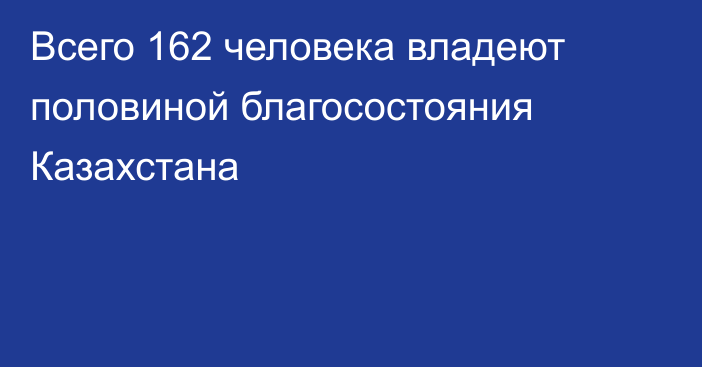 Всего 162 человека владеют половиной благосостояния Казахстана