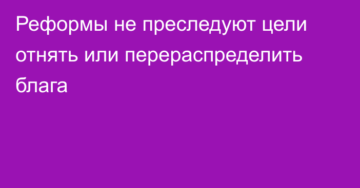 Реформы не преследуют цели отнять или перераспределить блага