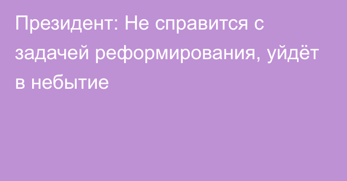 Президент: Не справится с задачей реформирования, уйдёт в небытие