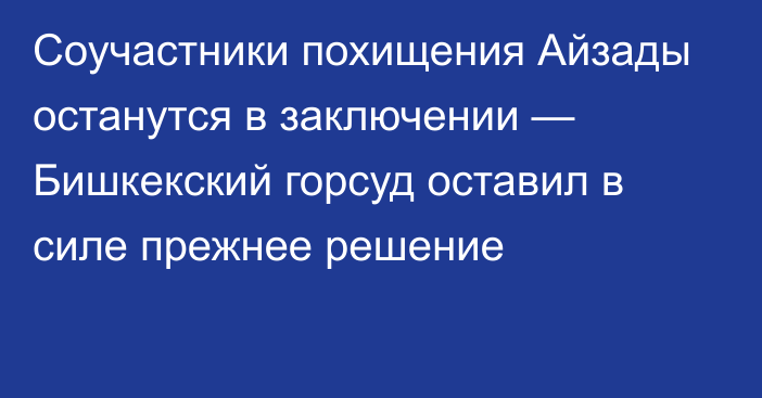 Соучастники похищения Айзады останутся в заключении — Бишкекский горсуд оставил в силе прежнее решение