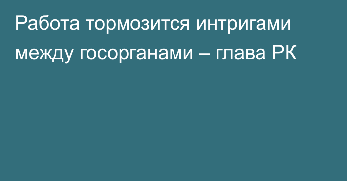 Работа тормозится интригами между госорганами – глава РК