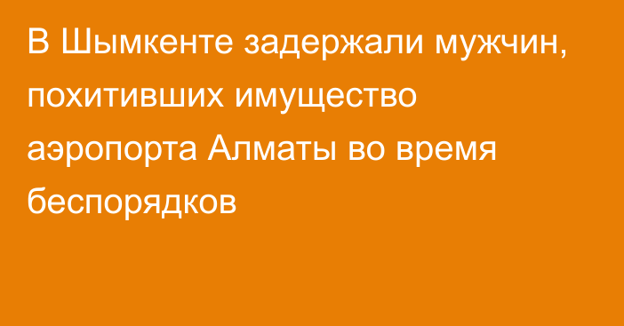 В Шымкенте задержали мужчин, похитивших имущество аэропорта Алматы во время беспорядков