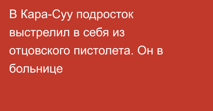 В Кара-Суу подросток выстрелил в себя из отцовского пистолета. Он в больнице