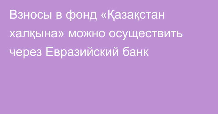 Взносы в фонд «Қазақстан халқына» можно осуществить через Евразийский банк