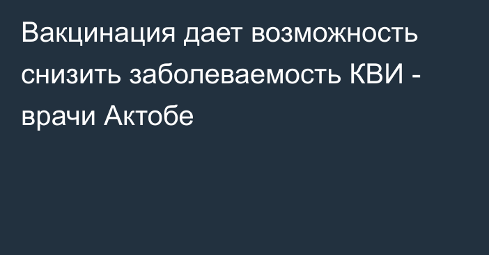 Вакцинация дает возможность снизить заболеваемость КВИ - врачи Актобе