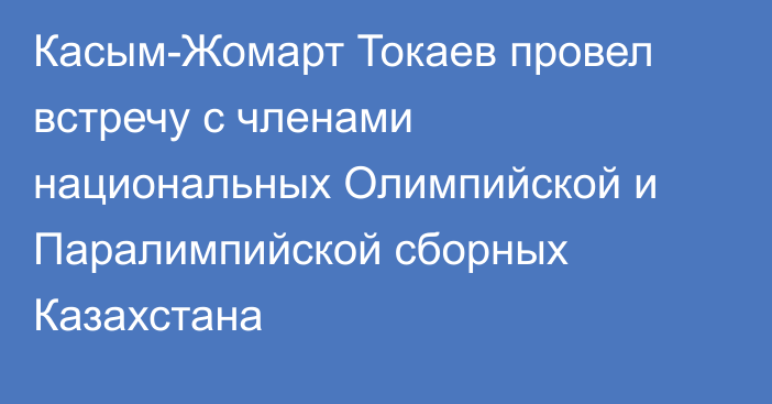 Касым-Жомарт Токаев провел встречу с членами национальных Олимпийской и Паралимпийской сборных Казахстана