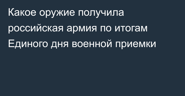 Какое оружие получила российская армия по итогам Единого дня военной приемки