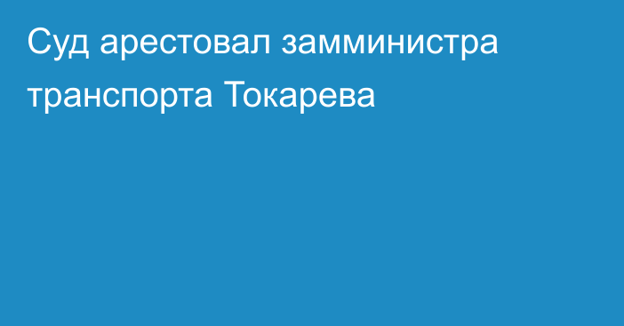 Суд арестовал замминистра транспорта Токарева