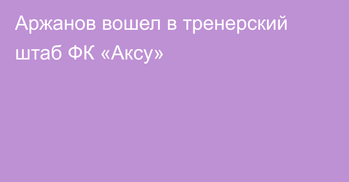 Аржанов вошел в тренерский штаб ФК «Аксу»