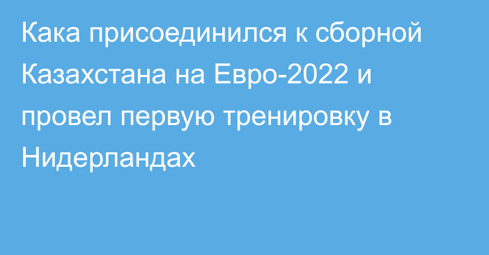 Кака присоединился к сборной Казахстана на Евро-2022 и провел первую тренировку в Нидерландах