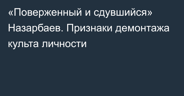 «Поверженный и сдувшийся» Назарбаев. Признаки демонтажа культа личности