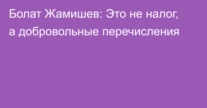 Болат Жамишев: Это не налог, а добровольные перечисления