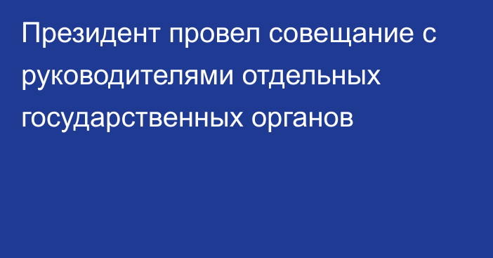 Президент провел совещание с руководителями отдельных государственных органов