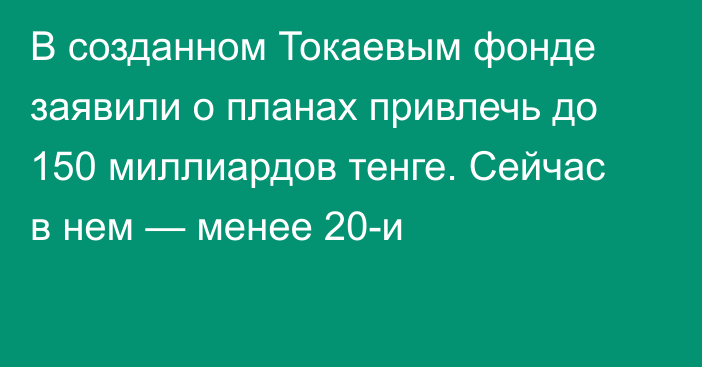 В созданном Токаевым фонде заявили о планах привлечь до 150 миллиардов тенге. Сейчас в нем — менее 20-и