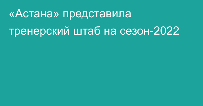 «Астана» представила тренерский штаб на сезон-2022