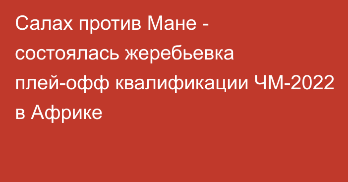 Салах против Мане - состоялась жеребьевка плей-офф квалификации ЧМ-2022 в Африке