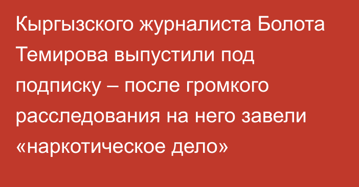 Кыргызского журналиста Болота Темирова выпустили под подписку – после громкого расследования на него завели «наркотическое дело»     