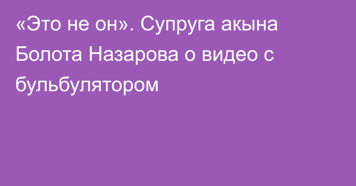 «Это не он». Супруга акына Болота Назарова о видео с бульбулятором