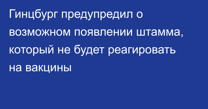 Гинцбург предупредил о возможном появлении штамма, который не будет реагировать на вакцины