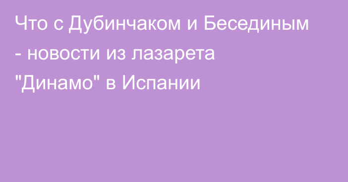 Что с Дубинчаком и Бесединым - новости из лазарета 