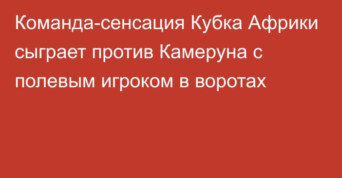 Команда-сенсация Кубка Африки сыграет против Камеруна с полевым игроком в воротах