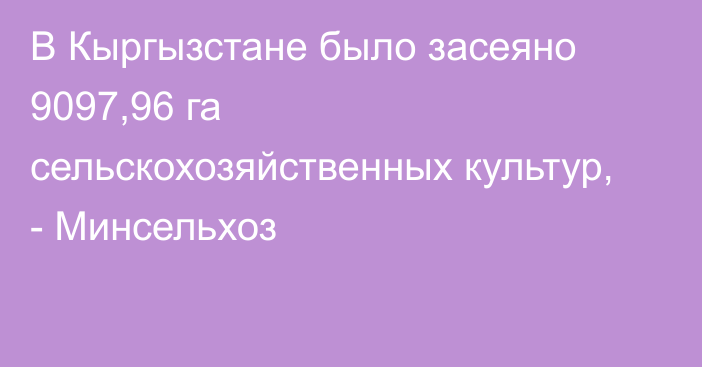 В Кыргызстане было засеяно 9097,96 га сельскохозяйственных культур, - Минсельхоз