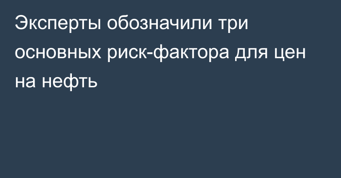 Эксперты обозначили три основных риск-фактора для цен на нефть