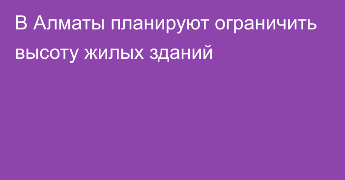 В Алматы планируют ограничить высоту жилых зданий