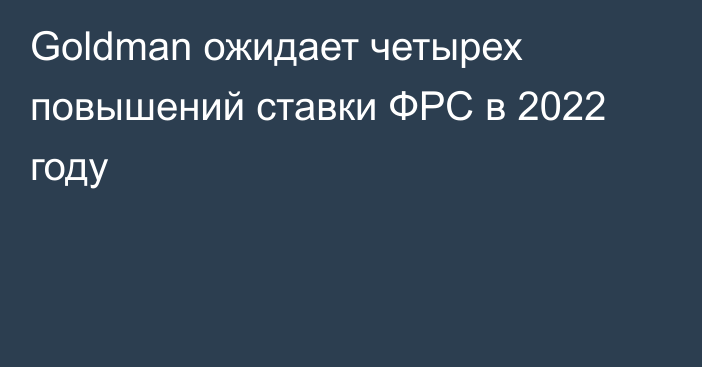 Goldman ожидает четырех повышений ставки ФРС в 2022 году