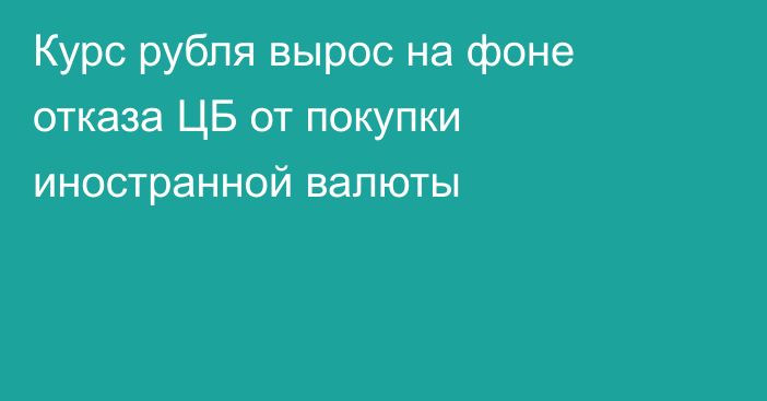 Курс рубля вырос на фоне отказа ЦБ от покупки иностранной валюты