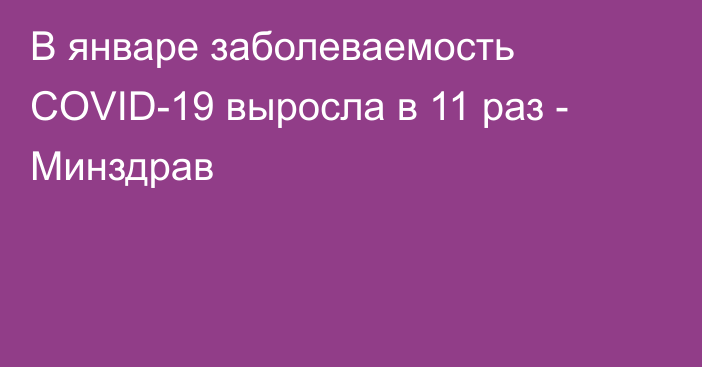 В январе заболеваемость COVID-19 выросла в 11 раз - Минздрав