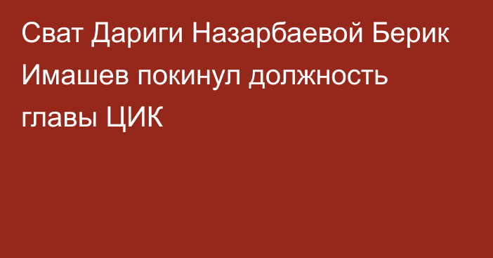 Сват Дариги Назарбаевой Берик Имашев покинул должность главы ЦИК