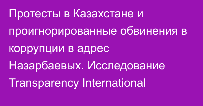 Протесты в Казахстане и проигнорированные обвинения в коррупции в адрес Назарбаевых. Исследование Transparency International