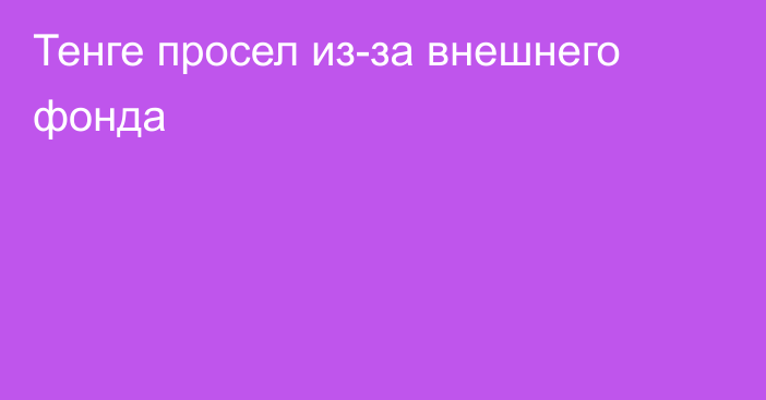 Тенге просел из-за внешнего фонда