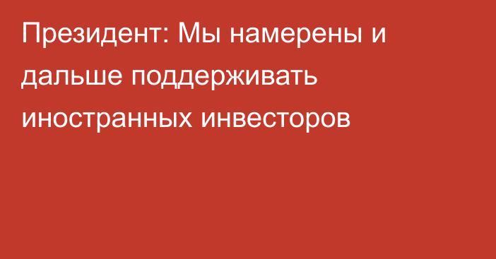 Президент: Мы намерены и дальше поддерживать иностранных инвесторов