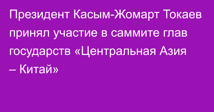 Президент Касым-Жомарт Токаев принял участие в саммите глав государств «Центральная Азия – Китай»