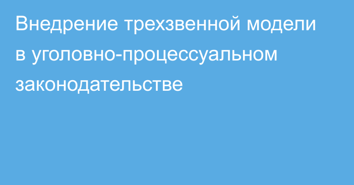 Внедрение трехзвенной модели в уголовно-процессуальном законодательстве