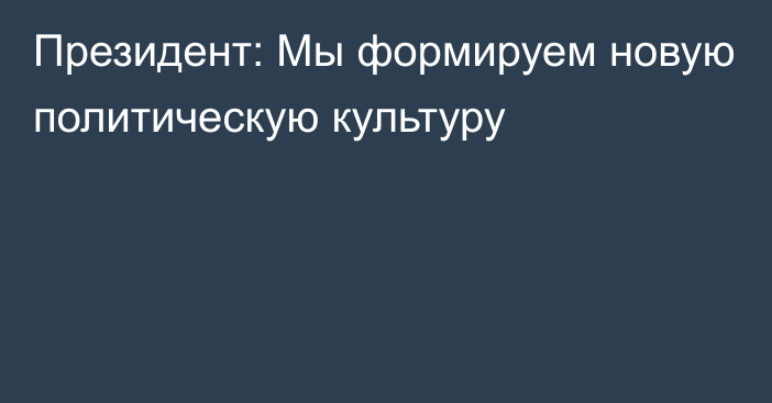 Президент: Мы формируем новую политическую культуру