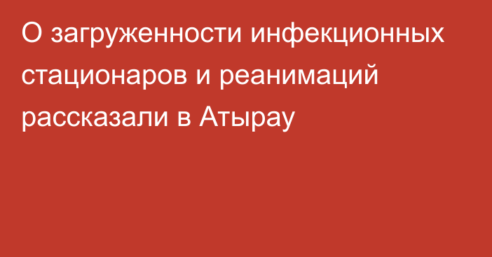 О загруженности инфекционных стационаров  и реанимаций рассказали в Атырау