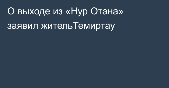 О выходе из «Нур Отана» заявил жительТемиртау